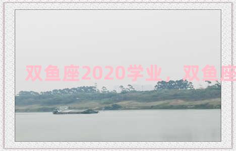 双鱼座2020学业，双鱼座2021学业