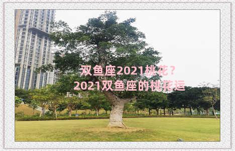 双鱼座2021桃花？2021双鱼座的桃花运