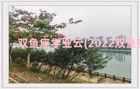 双鱼座学业云(2022双鱼座学业)