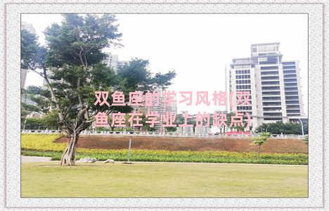 双鱼座的学习风格(双鱼座在学业上的缺点)