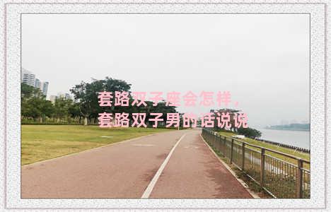 套路双子座会怎样，套路双子男的话说说