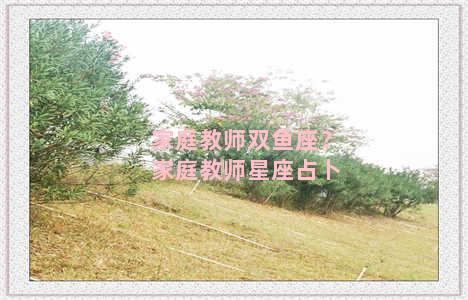 家庭教师双鱼座？家庭教师星座占卜